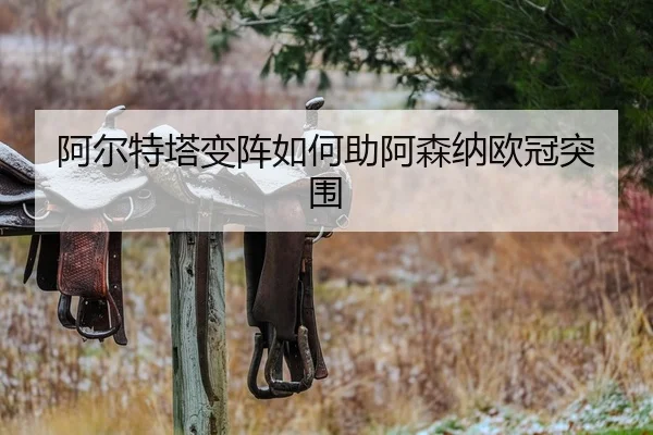 阿尔特塔变阵如何助阿森纳欧冠突围